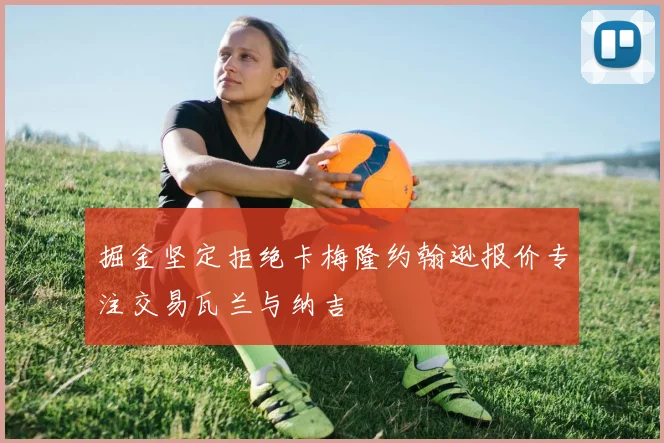 掘金坚定拒绝卡梅隆约翰逊报价专注交易瓦兰与纳吉