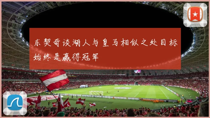 东契奇谈湖人与皇马相似之处目标始终是赢得冠军