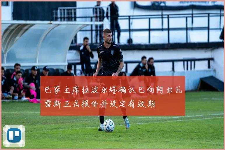 巴萨主席拉波尔塔确认已向阿尔瓦雷斯正式报价并设定有效期