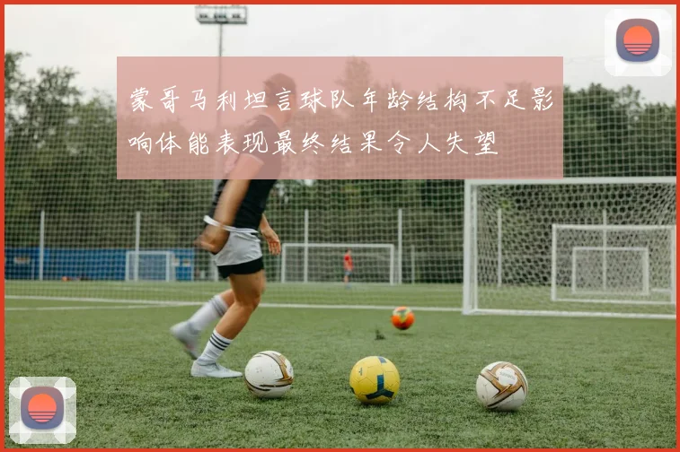 蒙哥马利坦言球队年龄结构不足影响体能表现最终结果令人失望
