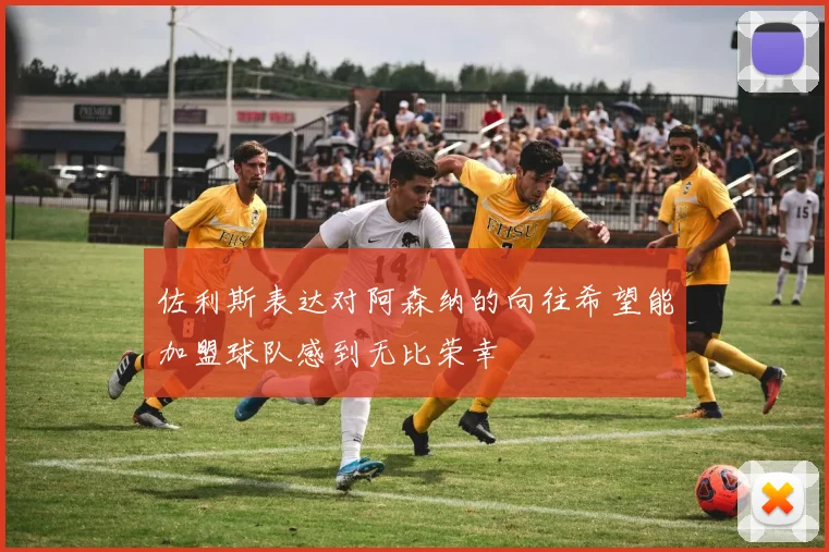 佐利斯表达对阿森纳的向往希望能加盟球队感到无比荣幸