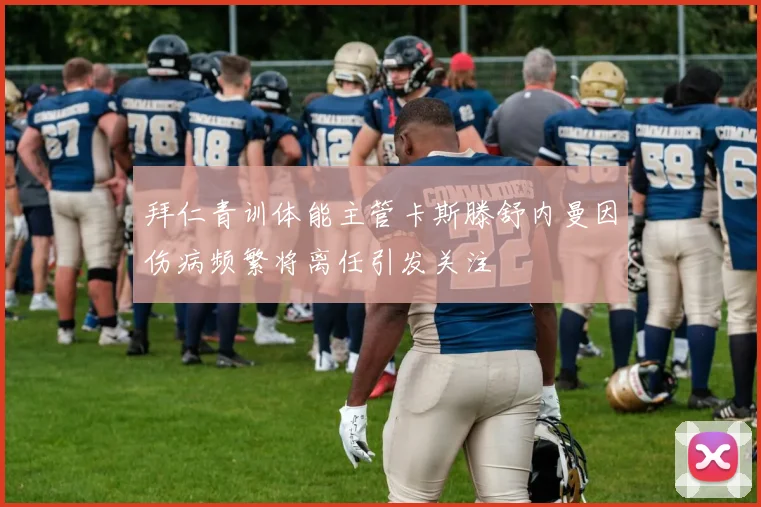 拜仁青训体能主管卡斯滕舒内曼因伤病频繁将离任引发关注