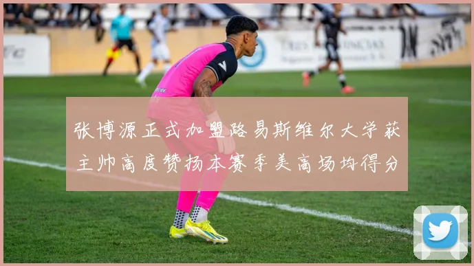 张博源正式加盟路易斯维尔大学获主帅高度赞扬本赛季美高场均得分达到202分