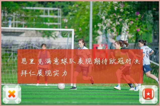 恩里克满意球队表现期待欧冠对决拜仁展现实力