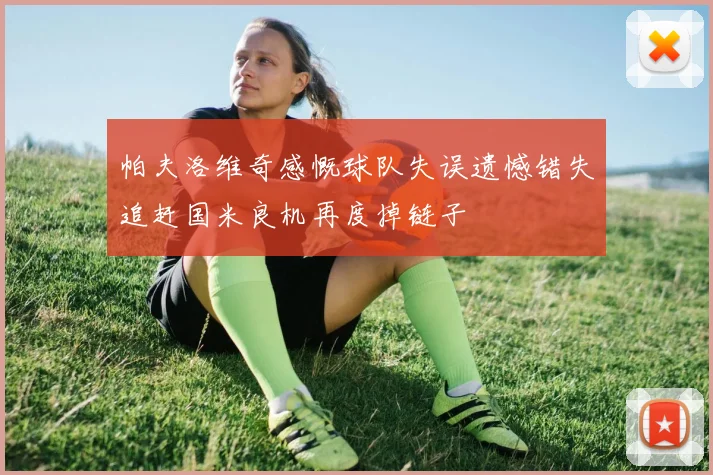 帕夫洛维奇感慨球队失误遗憾错失追赶国米良机再度掉链子