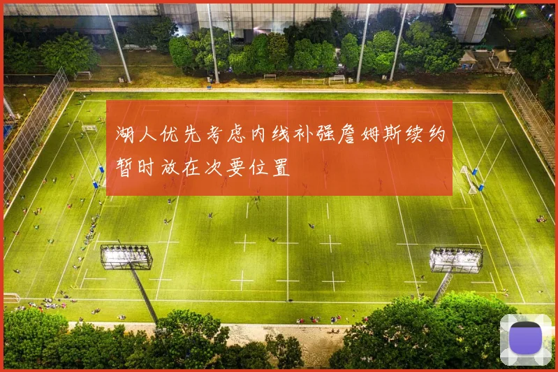 湖人优先考虑内线补强詹姆斯续约暂时放在次要位置