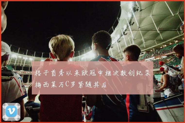 格子首秀以来欧冠中框次数创纪录梅西莱万C罗紧随其后