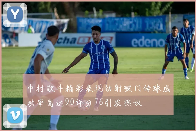中村敬斗精彩表现劲射破门传球成功率高达90评分76引发热议