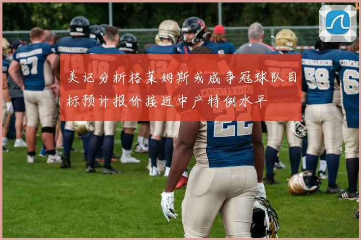 美记分析格莱姆斯或成争冠球队目标预计报价接近中产特例水平