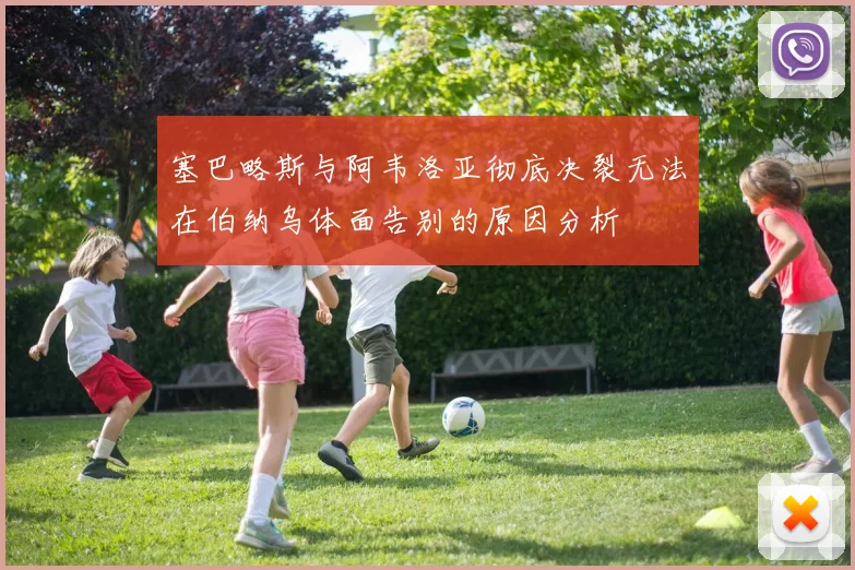塞巴略斯与阿韦洛亚彻底决裂无法在伯纳乌体面告别的原因分析