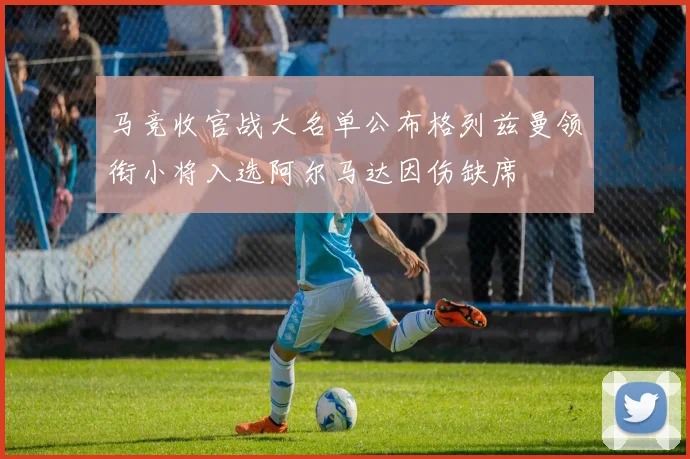 马竞收官战大名单公布格列兹曼领衔小将入选阿尔马达因伤缺席
