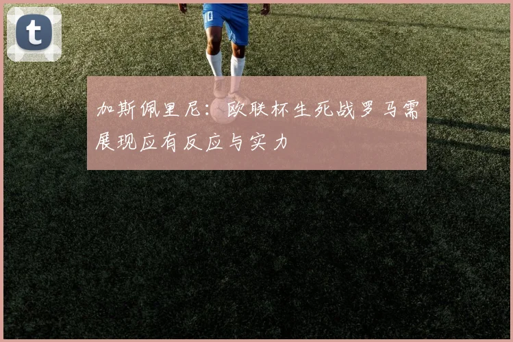 加斯佩里尼：欧联杯生死战罗马需展现应有反应与实力