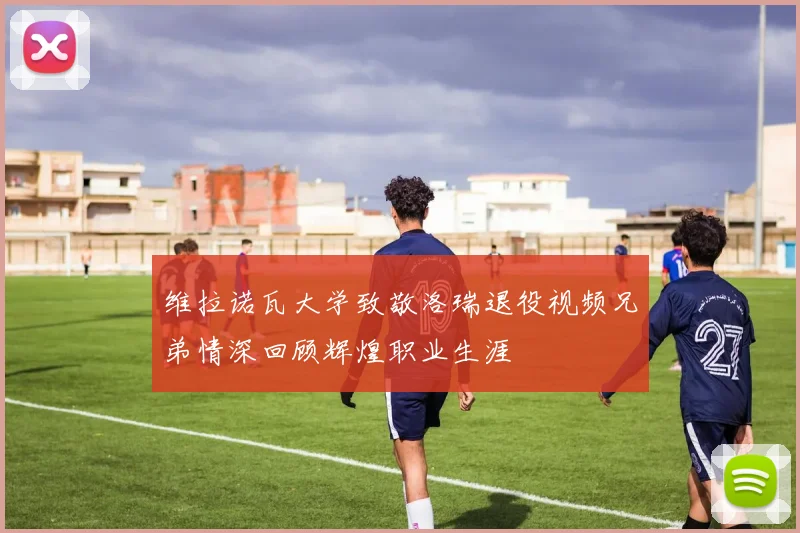 维拉诺瓦大学致敬洛瑞退役视频兄弟情深回顾辉煌职业生涯