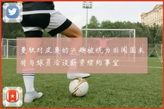 曼联对皮奥的兴趣被视为旧闻国米将与球员洽谈薪资续约事宜