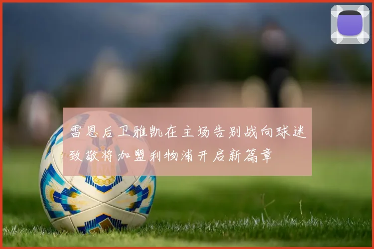 雷恩后卫雅凯在主场告别战向球迷致敬将加盟利物浦开启新篇章
