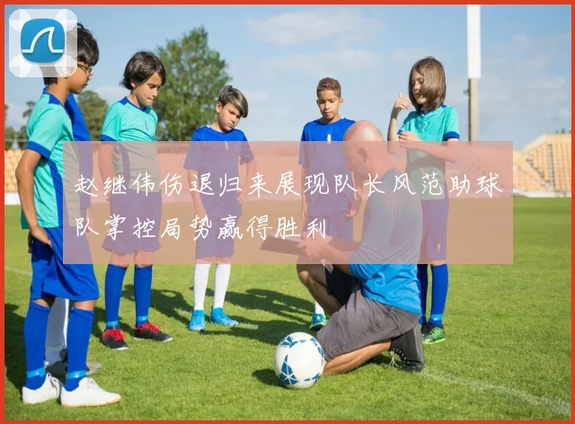 赵继伟伤退归来展现队长风范助球队掌控局势赢得胜利