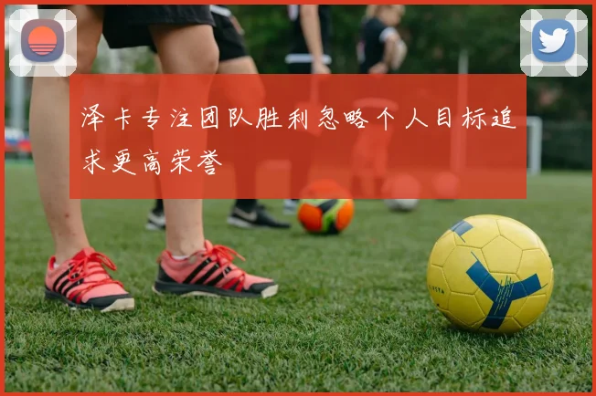 泽卡专注团队胜利忽略个人目标追求更高荣誉