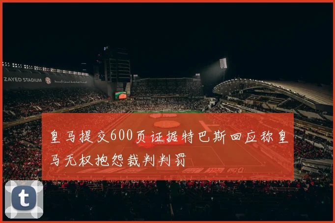 皇马提交600页证据特巴斯回应称皇马无权抱怨裁判判罚