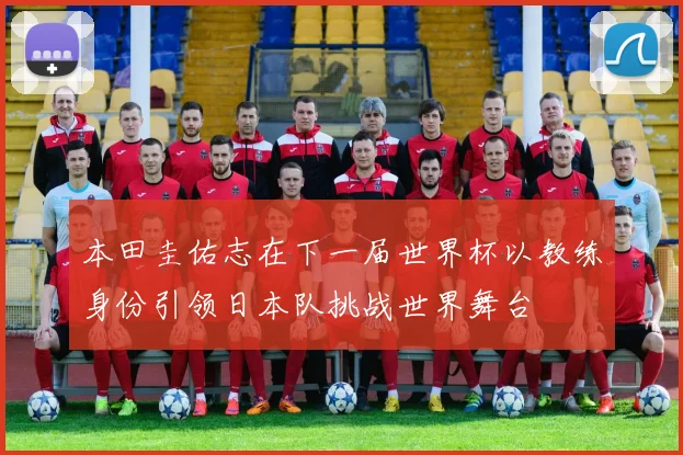 本田圭佑志在下一届世界杯以教练身份引领日本队挑战世界舞台