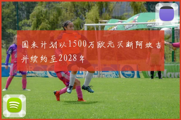 国米计划以1500万欧元买断阿坎吉并续约至2028年