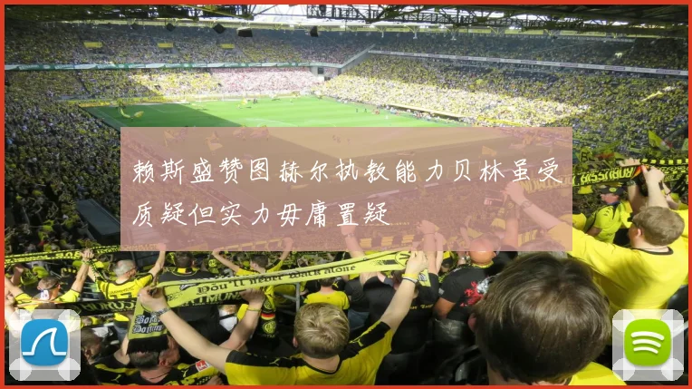 赖斯盛赞图赫尔执教能力贝林虽受质疑但实力毋庸置疑